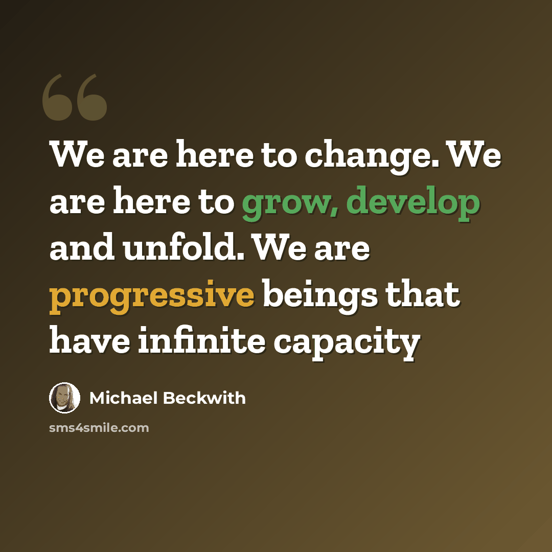 “We are here to change. We are here to grow, develop and unfold. We are progressive beings that have infinite capacity” quote by Michael Beckwith