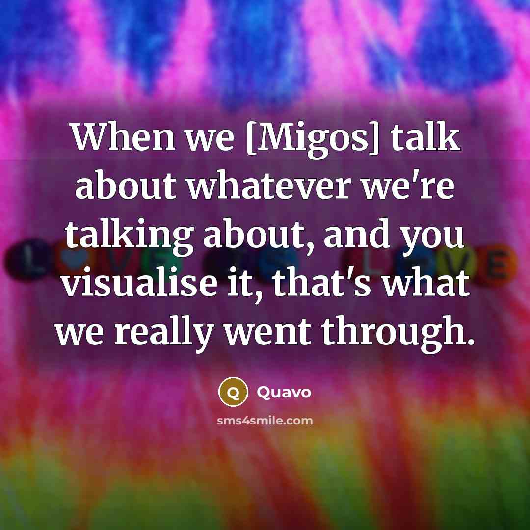 “When we [Migos] talk about whatever we're talking about, and you visualise it, that's what we really went through.” quote by Quavo
