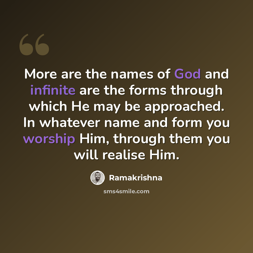 “More are the names of God and infinite are the forms through which He may be approached. In whatever name and form you worship Him, through them you will realise Him.” quote by Ramakrishna