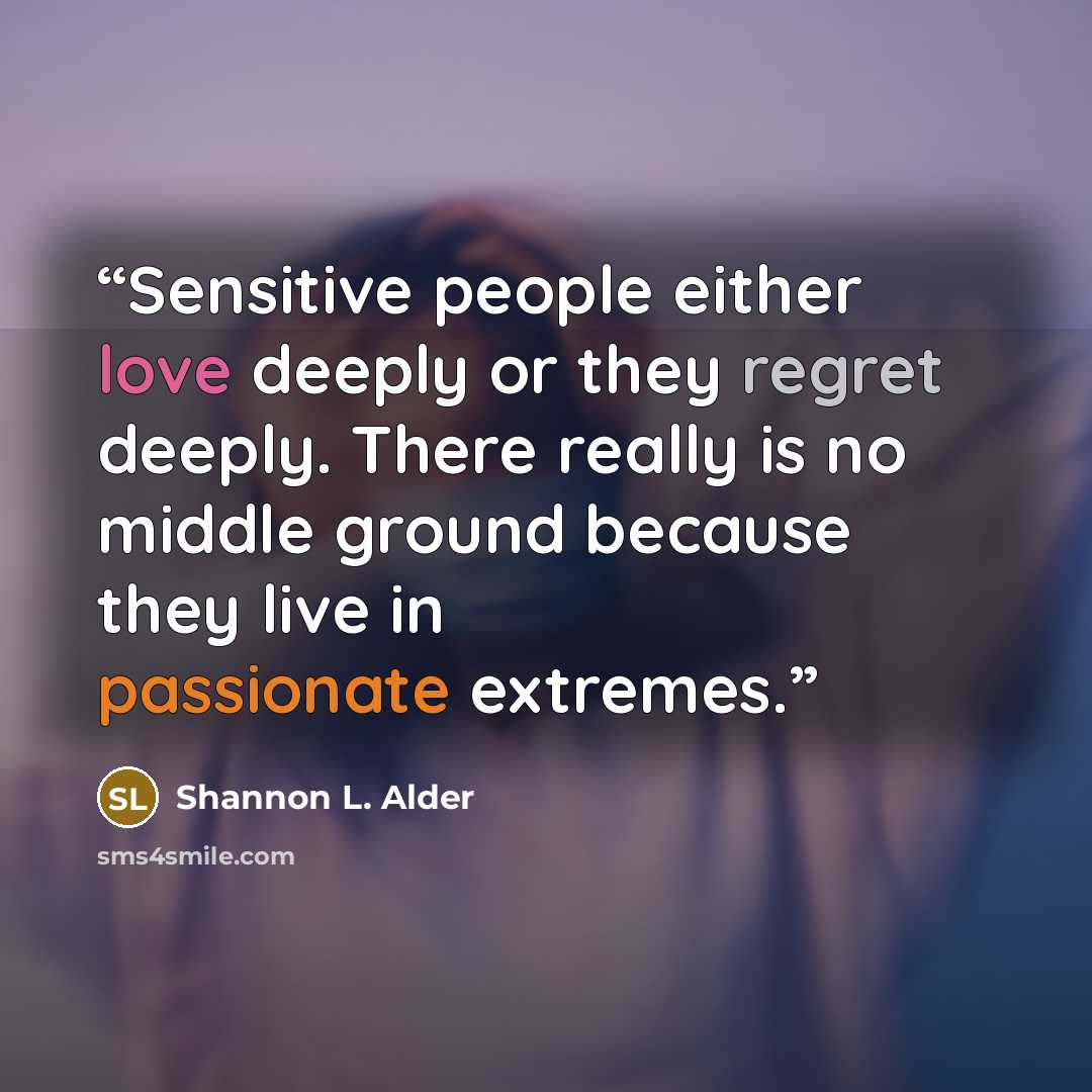 “Sensitive people either love deeply or they regret deeply. There really is no middle ground because they live in passionate extremes.” quote by Shannon L. Alder