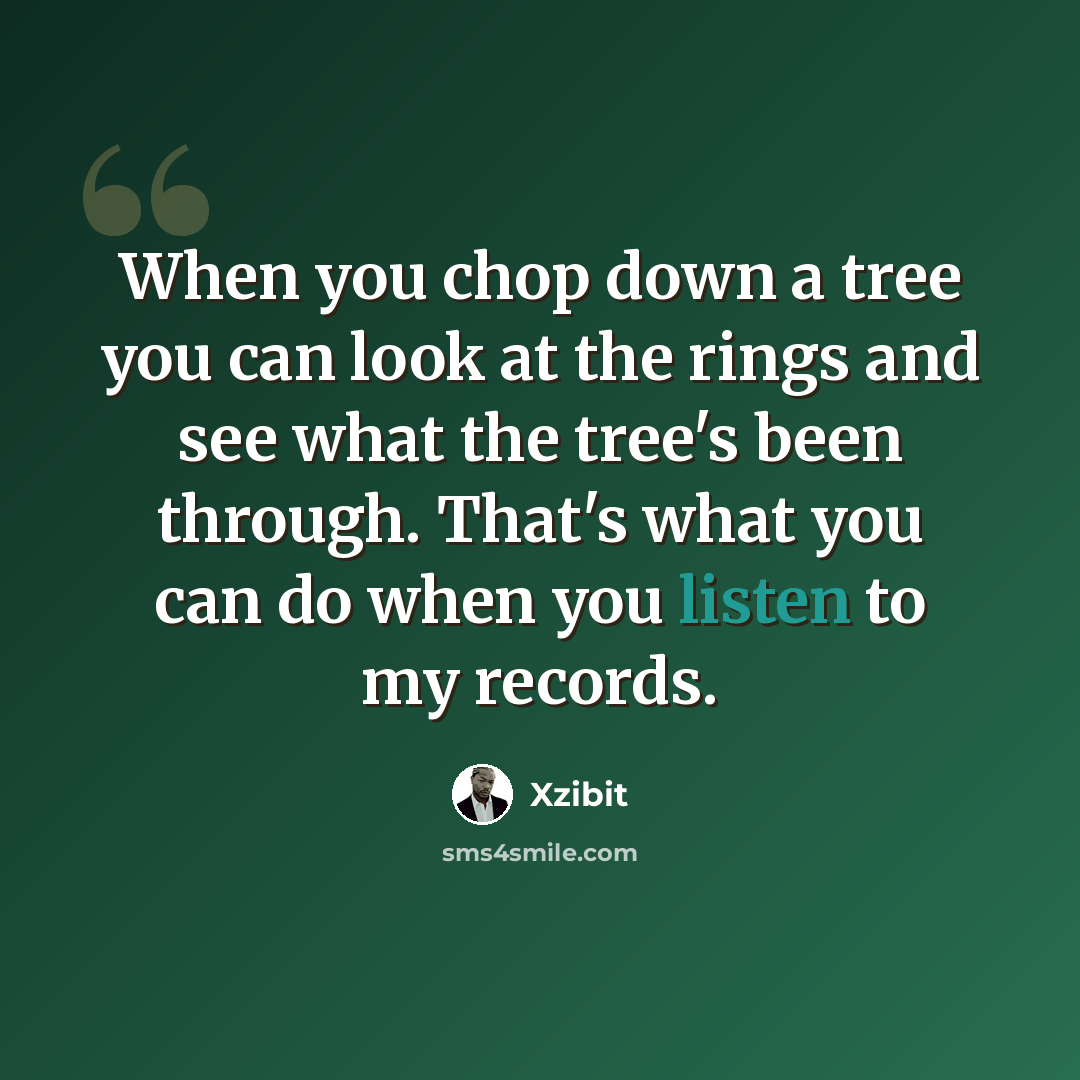 “When you chop down a tree you can look at the rings and see what the tree's been through. That's what you can do when you listen to my records.” quote by Xzibit