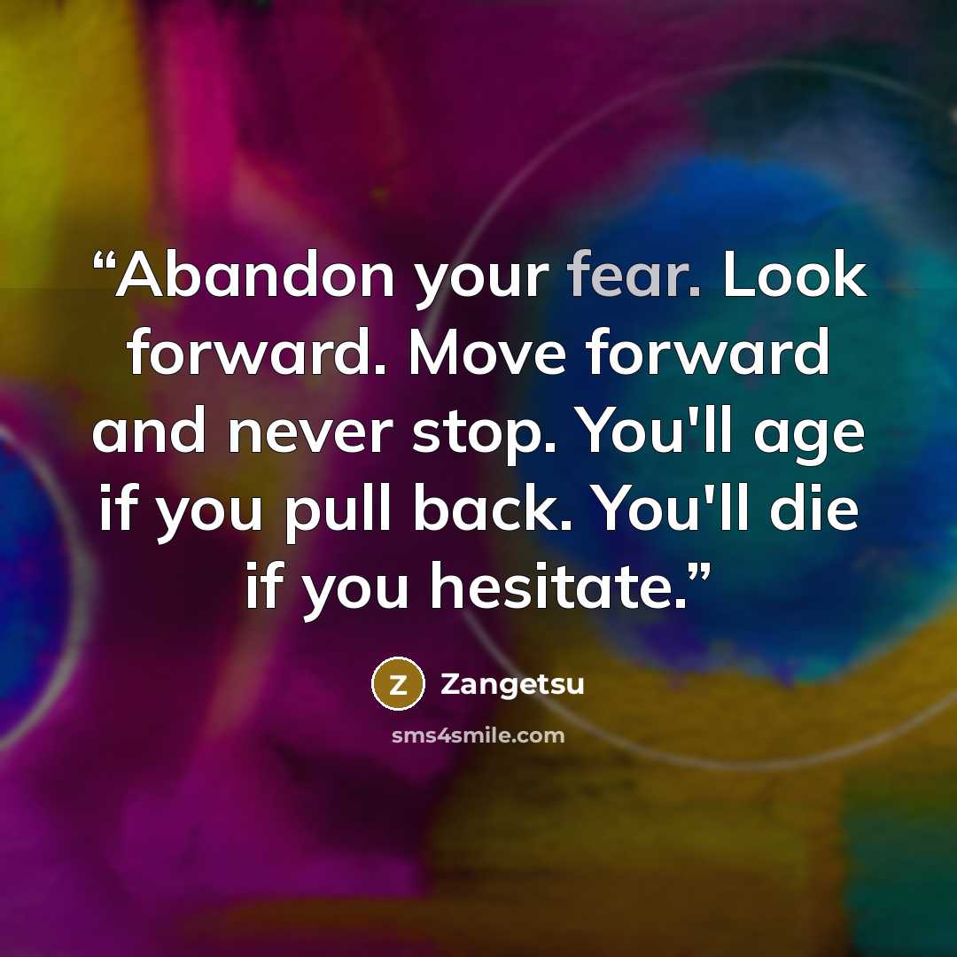 “Abandon your fear. Look forward. Move forward and never stop. You'll age if you pull back. You'll die if you hesitate.” quote by Zangetsu