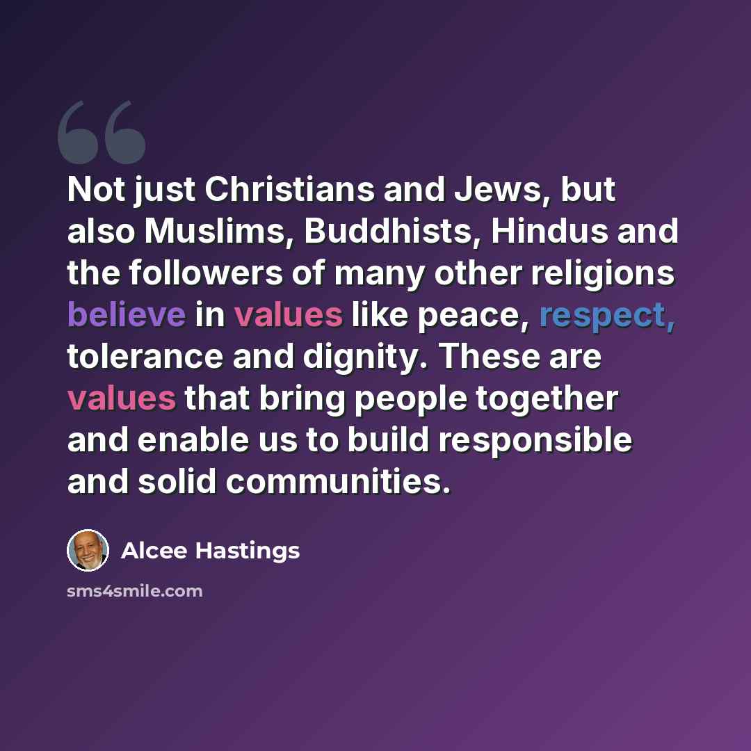 “Not just Christians and Jews, but also Muslims, Buddhists, Hindus and the followers of many other religions believe in values like peace, respect, tolerance and dignity. These are values that bring people together and enable us to build responsible and solid communities.” quote by Alcee Hastings