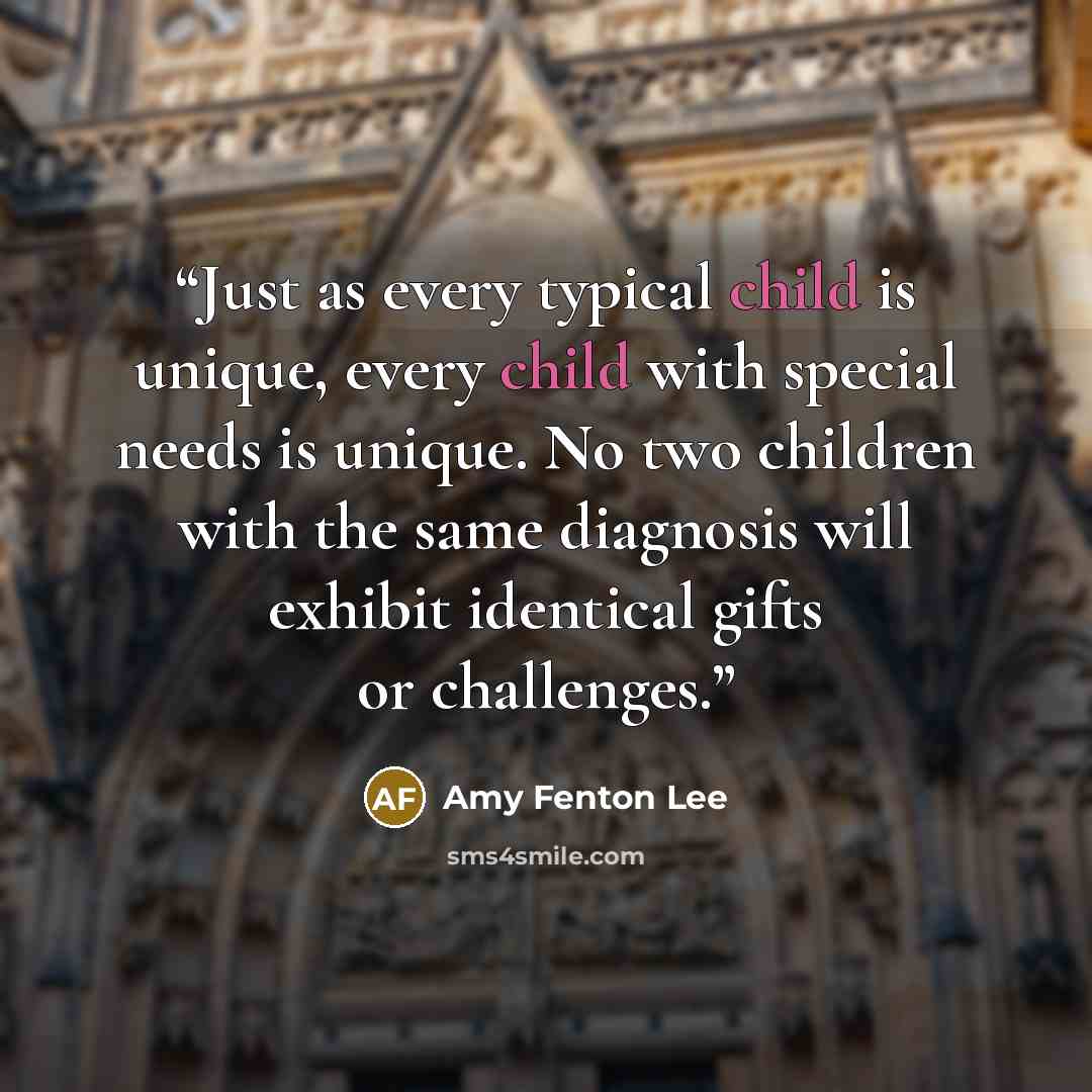 “Just as every typical child is unique, every child with special needs is unique. No two children with the same diagnosis will exhibit identical gifts or challenges.” quote by Amy Fenton Lee