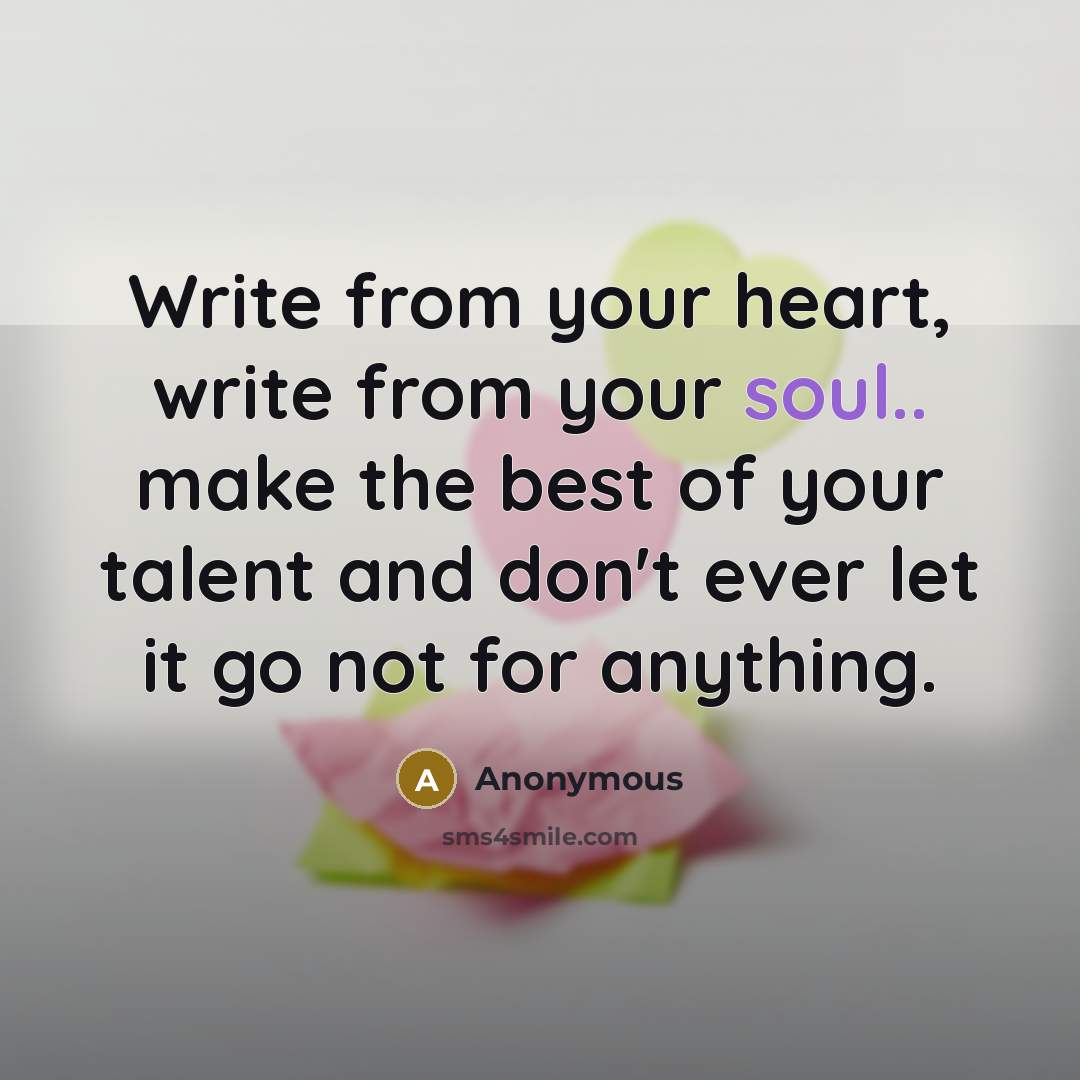 “Write from your heart, write from your soul.. make the best of your talent and don't ever let it go not for anything.” quote by Anonymous