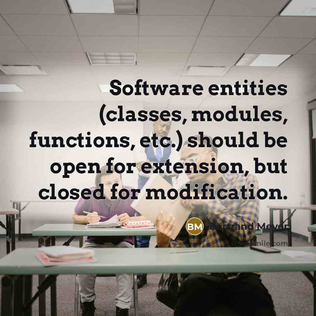 “Software entities (classes, modules, functions, etc.) should be open for extension, but closed for modification.” quote by Bertrand Meyer