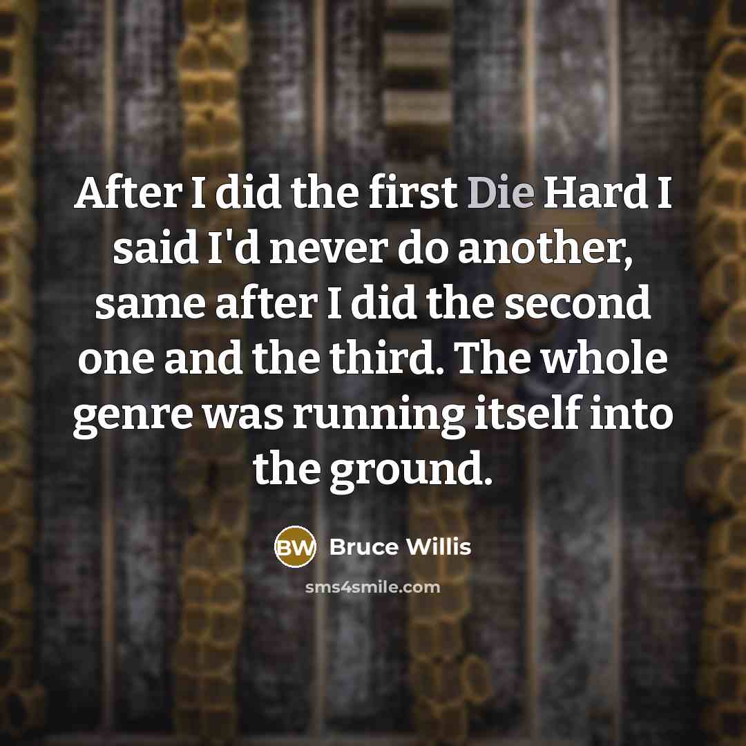 “After I did the first Die Hard I said I'd never do another, same after I did the second one and the third. The whole genre was running itself into the ground.” quote by Bruce Willis