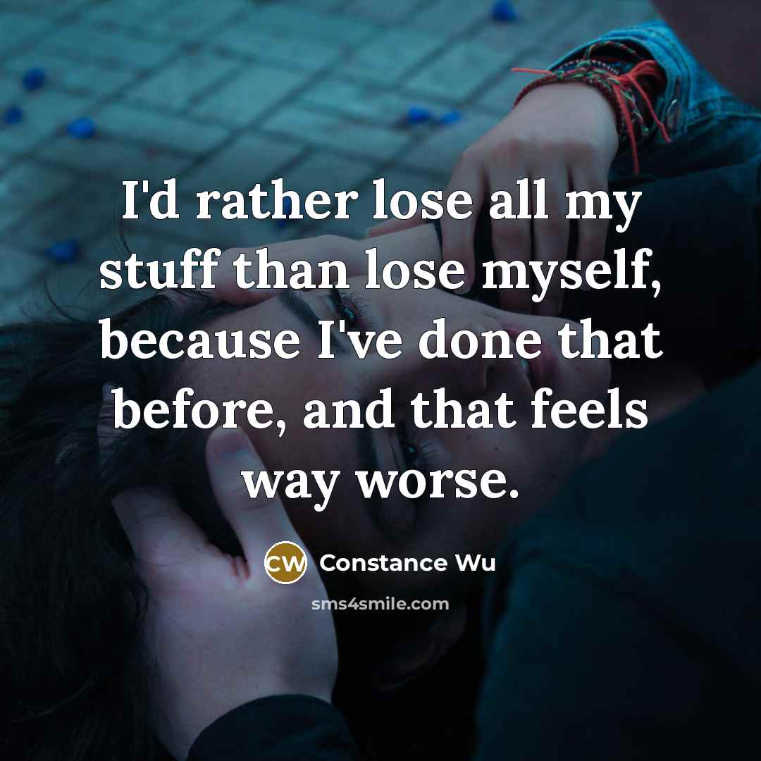 “I'd rather lose all my stuff than lose myself, because I've done that before, and that feels way worse.” quote by Constance Wu