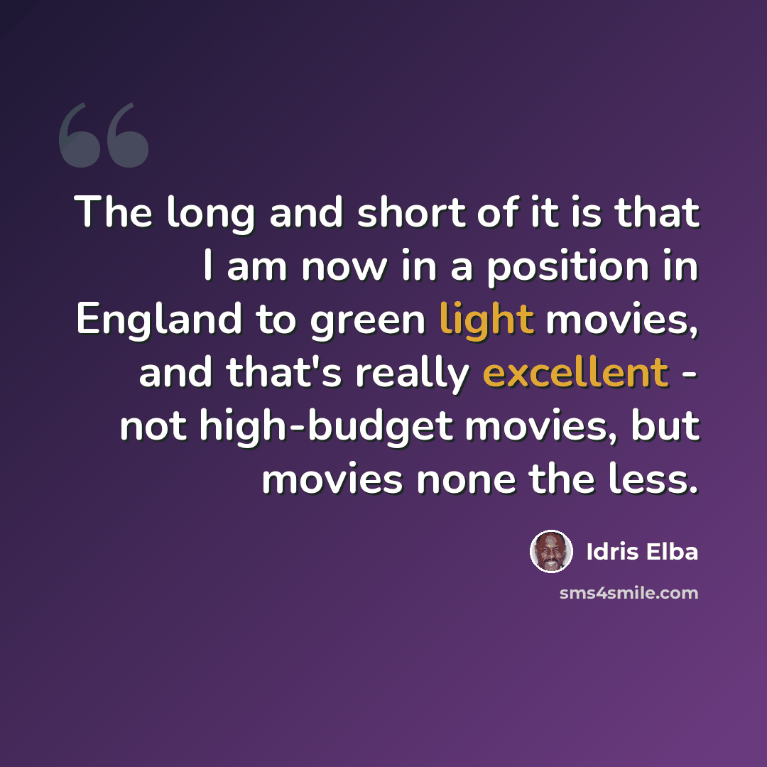 “The long and short of it is that I am now in a position in England to green light movies, and that's really excellent - not high-budget movies, but movies none the less.” quote by Idris Elba
