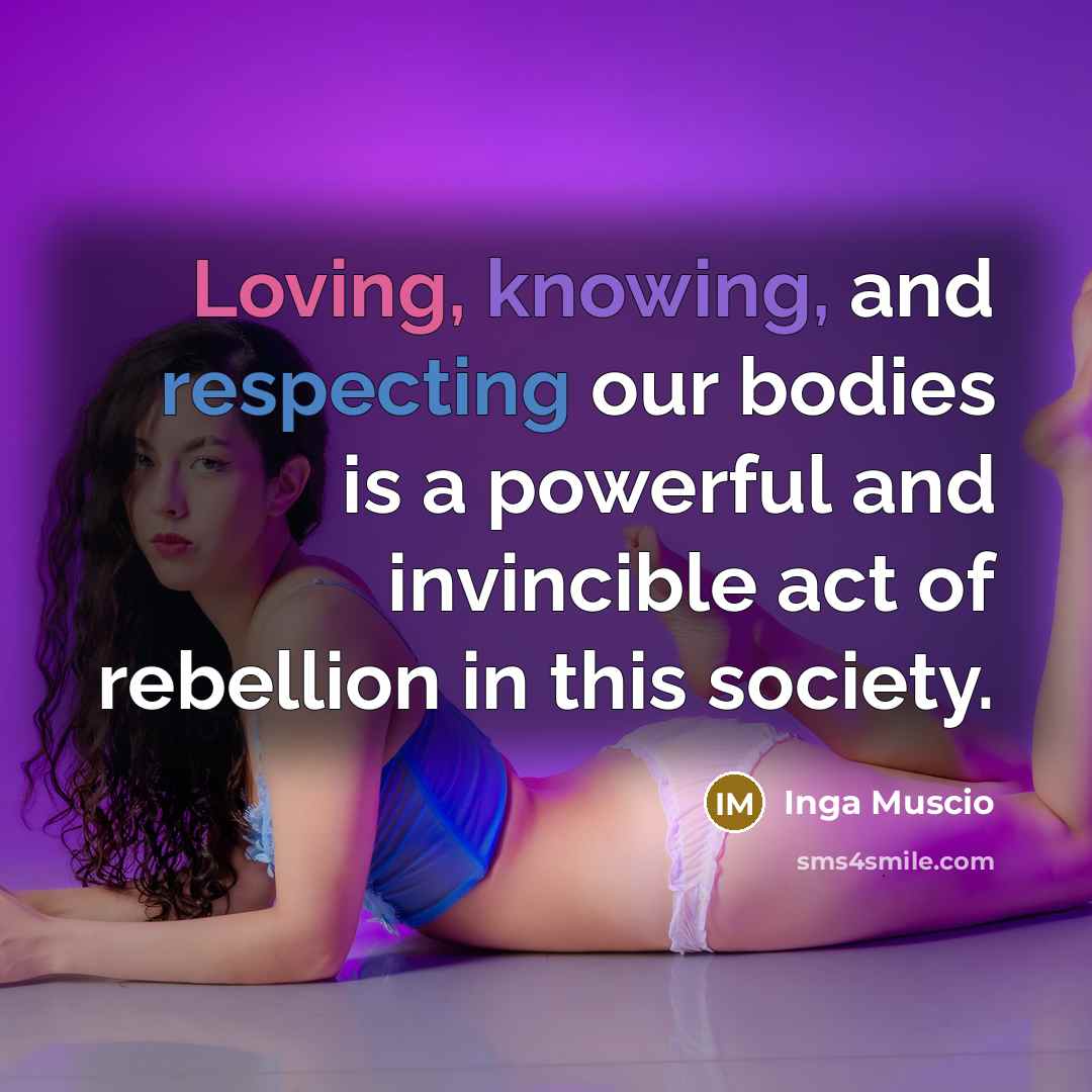 “Loving, knowing, and respecting our bodies is a powerful and invincible act of rebellion in this society.” quote by Inga Muscio