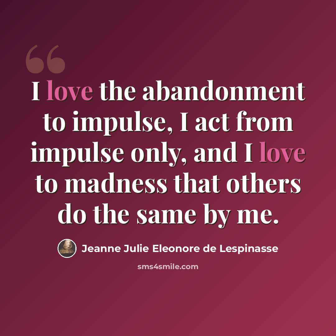 “I love the abandonment to impulse, I act from impulse only, and I love to madness that others do the same by me.” quote by Jeanne Julie Eleonore de Lespinasse