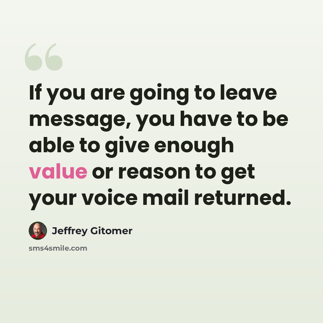“If you are going to leave message, you have to be able to give enough value or reason to get your voice mail returned.” quote by Jeffrey Gitomer