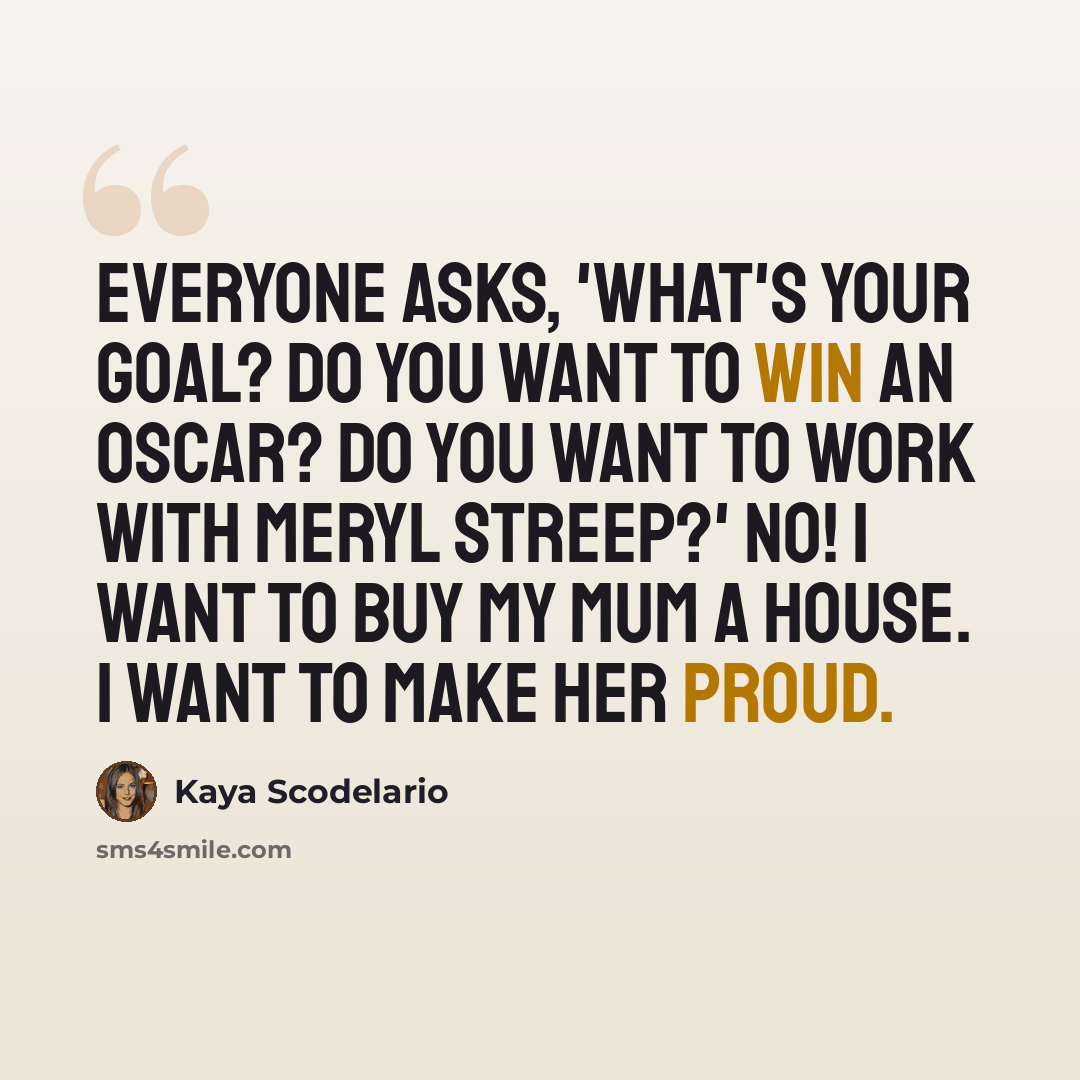 “Everyone asks, 'What's your goal? Do you want to win an Oscar? Do you want to work with Meryl Streep?' No! I want to buy my mum a house. I want to make her proud.” quote by Kaya Scodelario