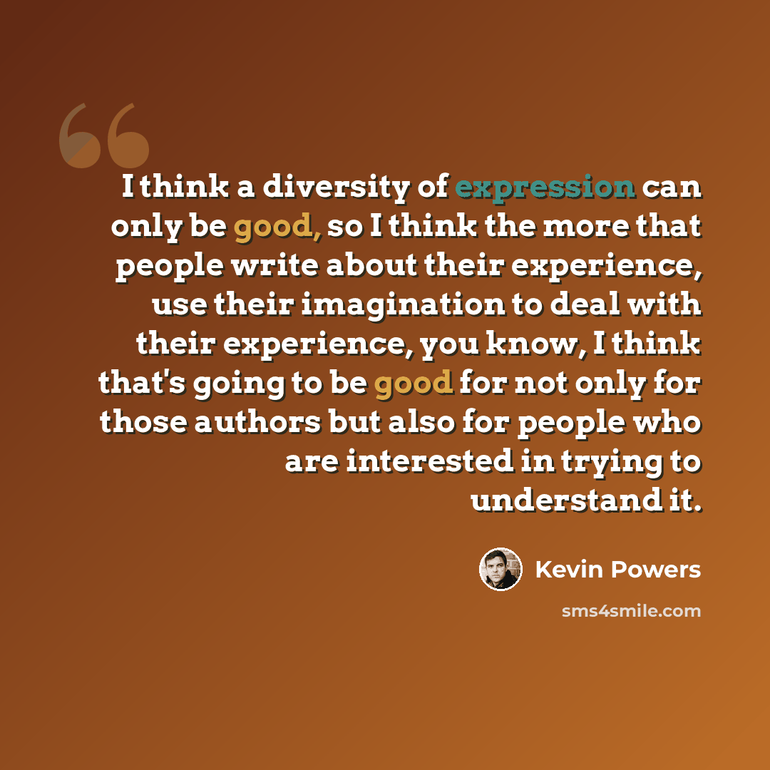 “I think a diversity of expression can only be good, so I think the more that people write about their experience, use their imagination to deal with their experience, you know, I think that's going to be good for not only for those authors but also for people who are interested in trying to…” quote by Kevin Powers