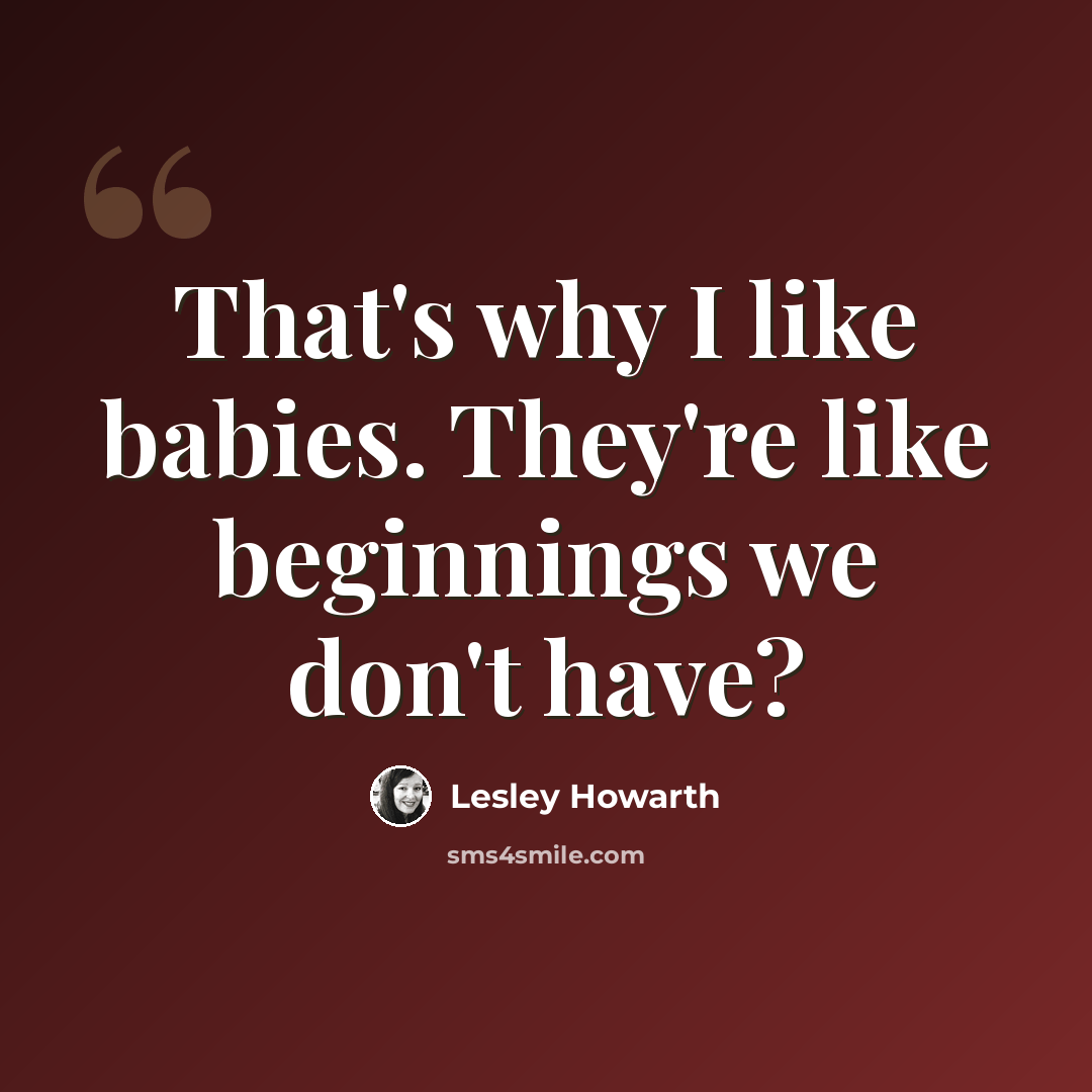 “That's why I like babies. They're like beginnings we don't have?” quote by Lesley Howarth