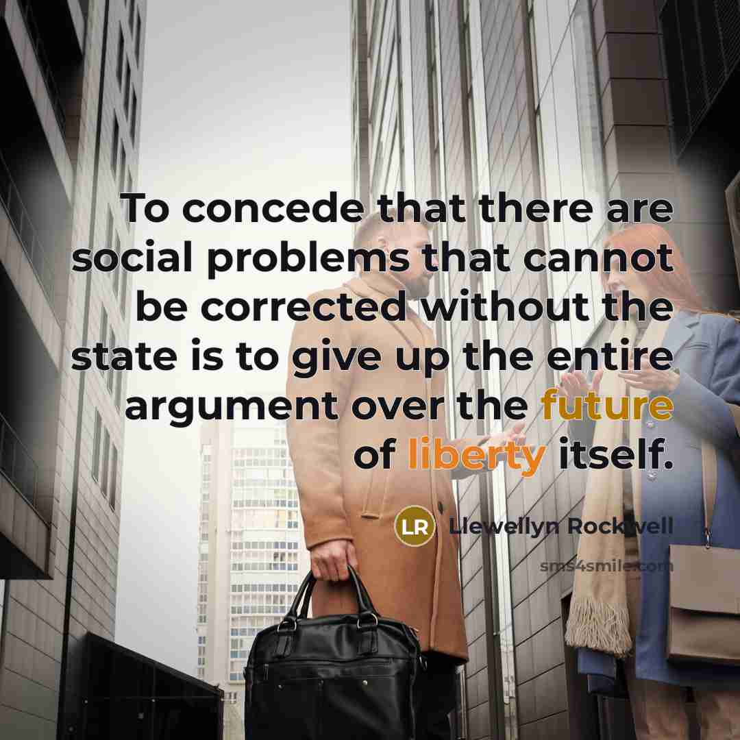 “To concede that there are social problems that cannot be corrected without the state is to give up the entire argument over the future of liberty itself.” quote by Llewellyn Rockwell