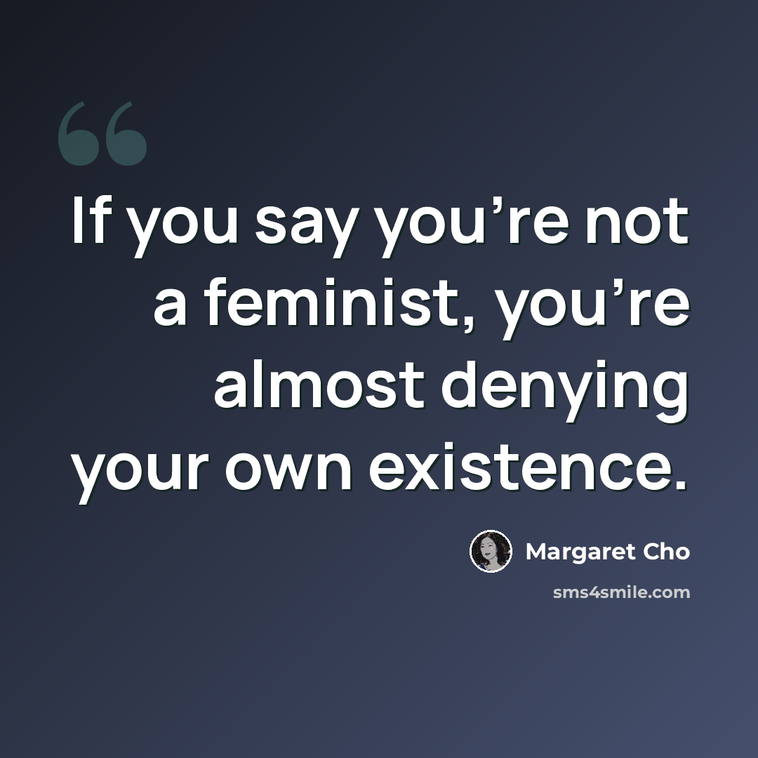 “If you say you're not a feminist, you're almost denying your own existence.” quote by Margaret Cho