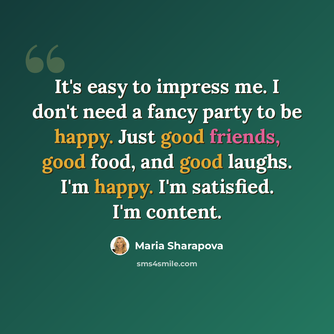 “It's easy to impress me. I don't need a fancy party to be happy. Just good friends, good food, and good laughs. I'm happy. I'm satisfied. I'm content.” quote by Maria Sharapova