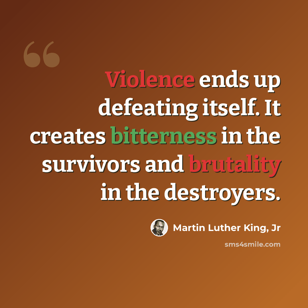 “Violence ends up defeating itself. It creates bitterness in the survivors and brutality in the destroyers.” quote by Martin Luther King, Jr