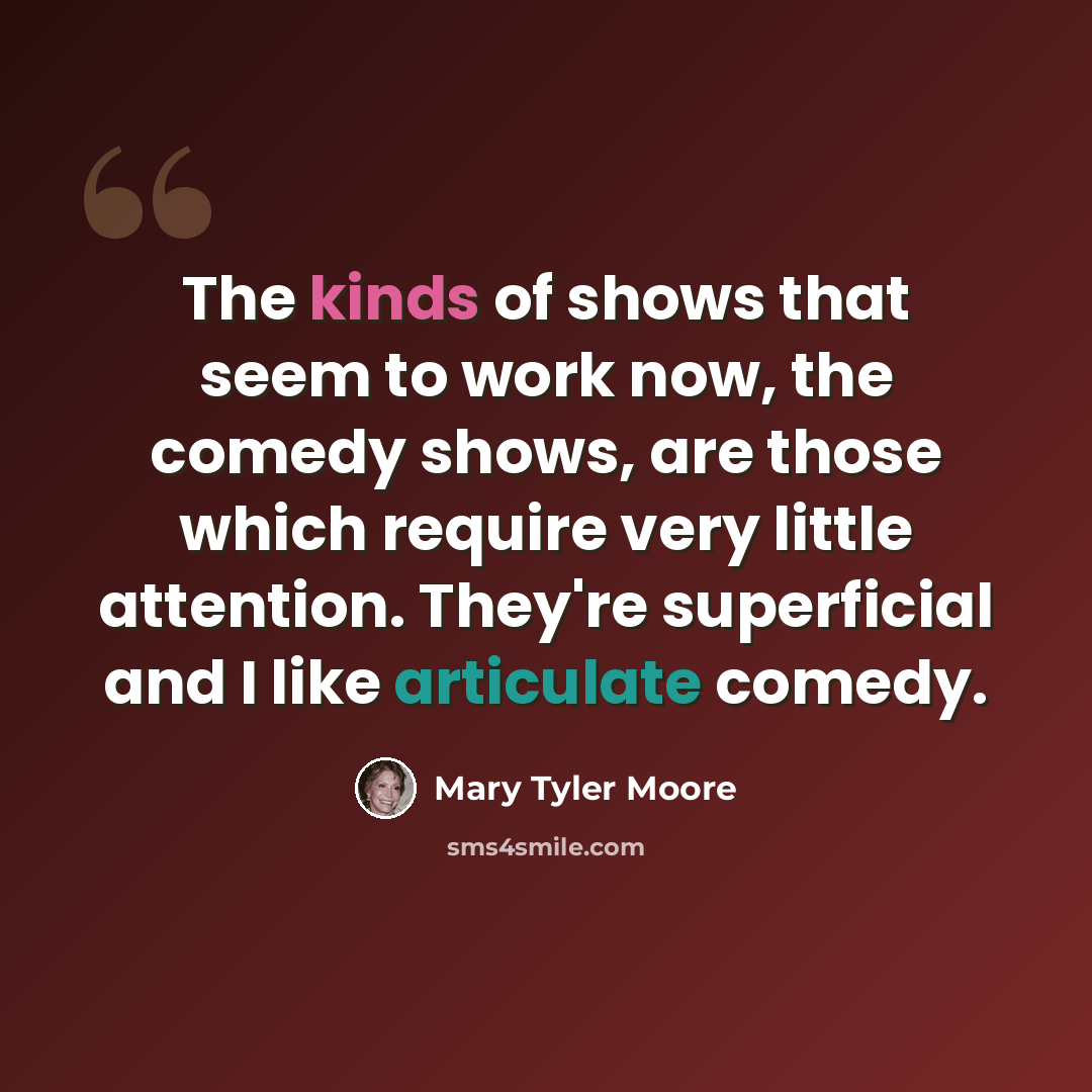 “The kinds of shows that seem to work now, the comedy shows, are those which require very little attention. They're superficial and I like articulate comedy.” quote by Mary Tyler Moore