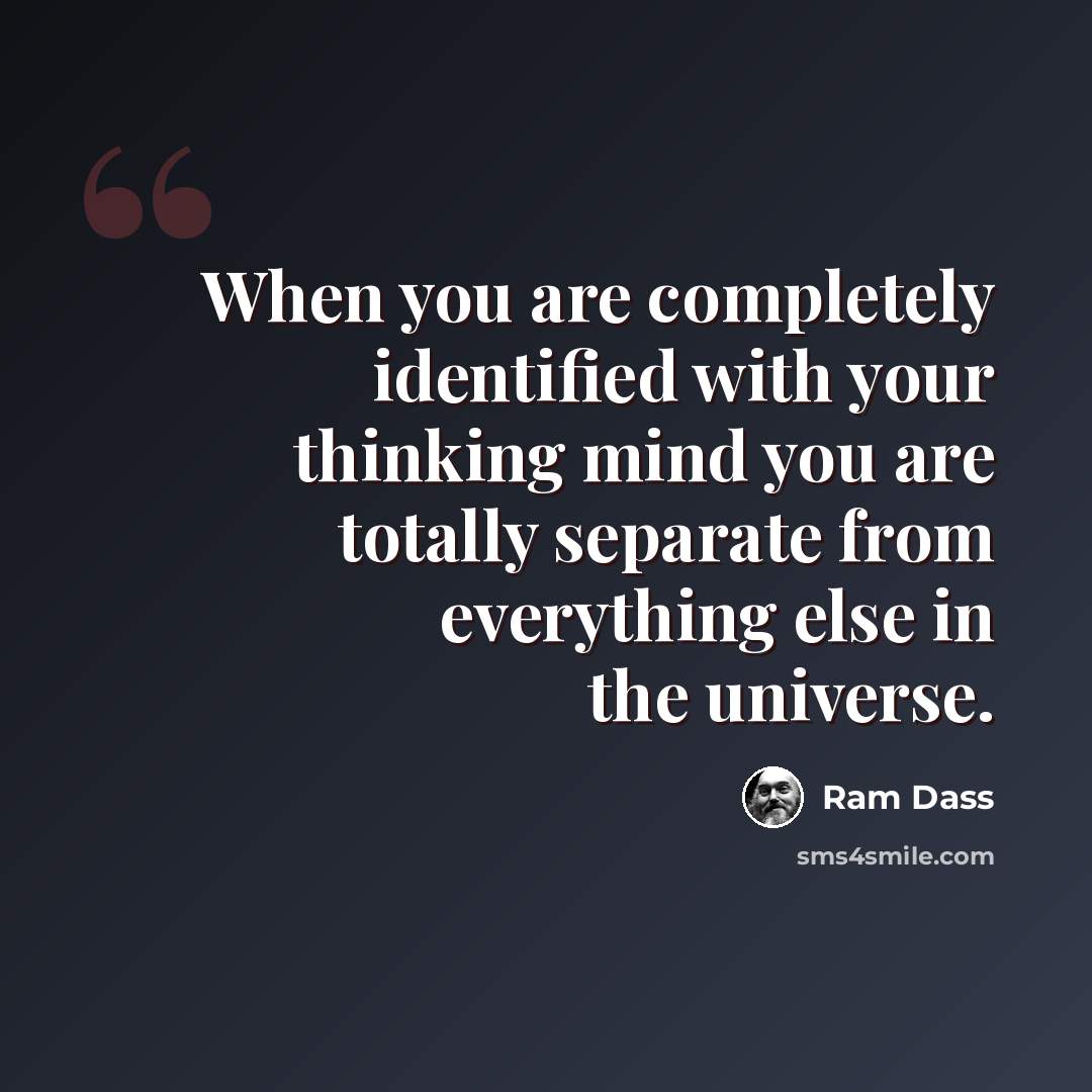 “When you are completely identified with your thinking mind you are totally separate from everything else in the universe.” quote by Ram Dass