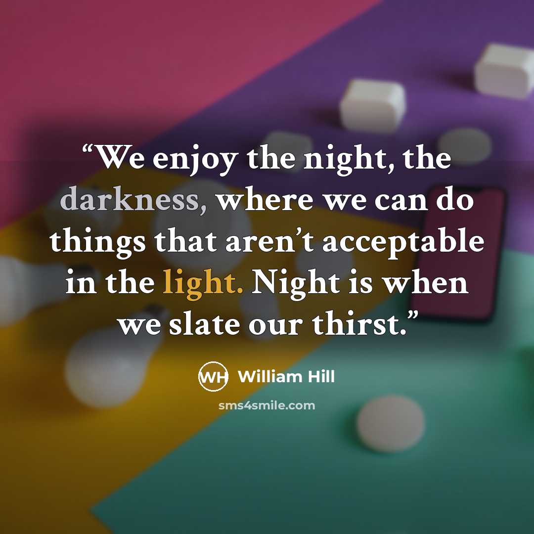 “We enjoy the night, the darkness, where we can do things that aren’t acceptable in the light. Night is when we slate our thirst.” quote by William Hill