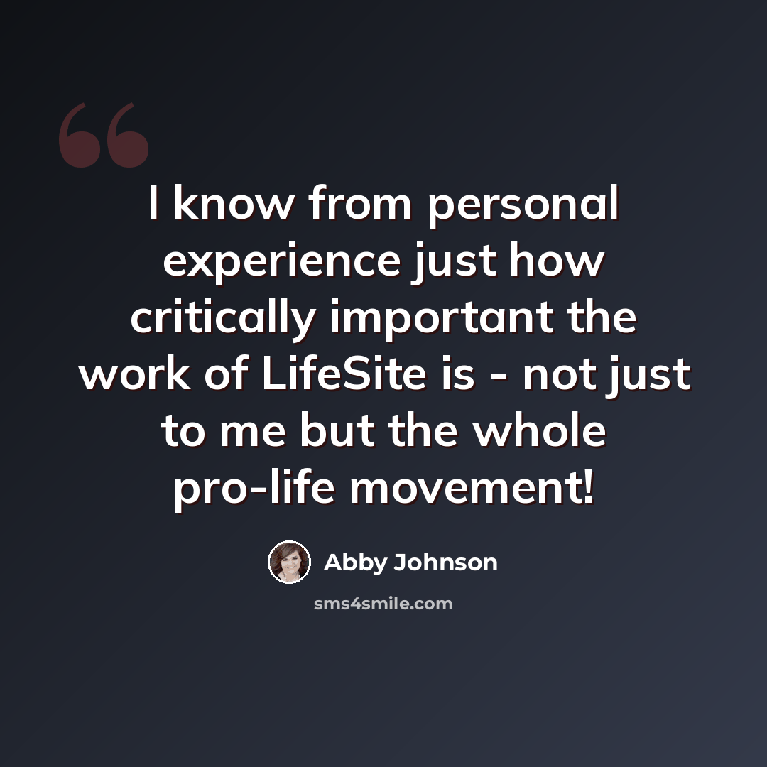 “I know from personal experience just how critically important the work of LifeSite is - not just to me but the whole pro-life movement!” quote by Abby Johnson