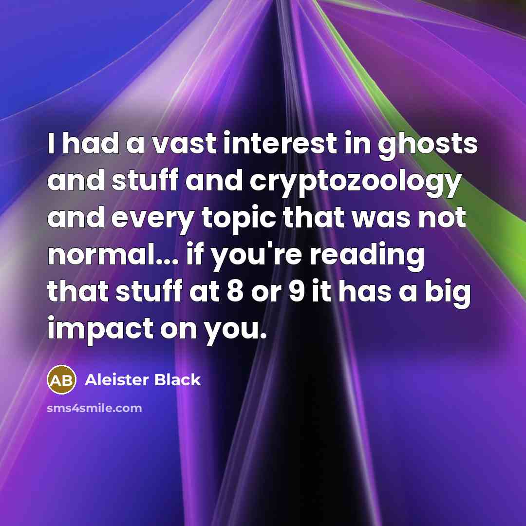 “I had a vast interest in ghosts and stuff and cryptozoology and every topic that was not normal... if you're reading that stuff at 8 or 9 it has a big impact on you.” quote by Aleister Black