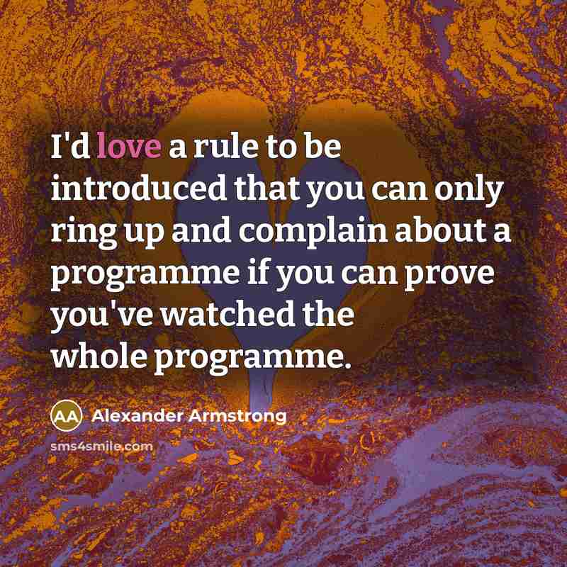 “I'd love a rule to be introduced that you can only ring up and complain about a programme if you can prove you've watched the whole programme.” quote by Alexander Armstrong