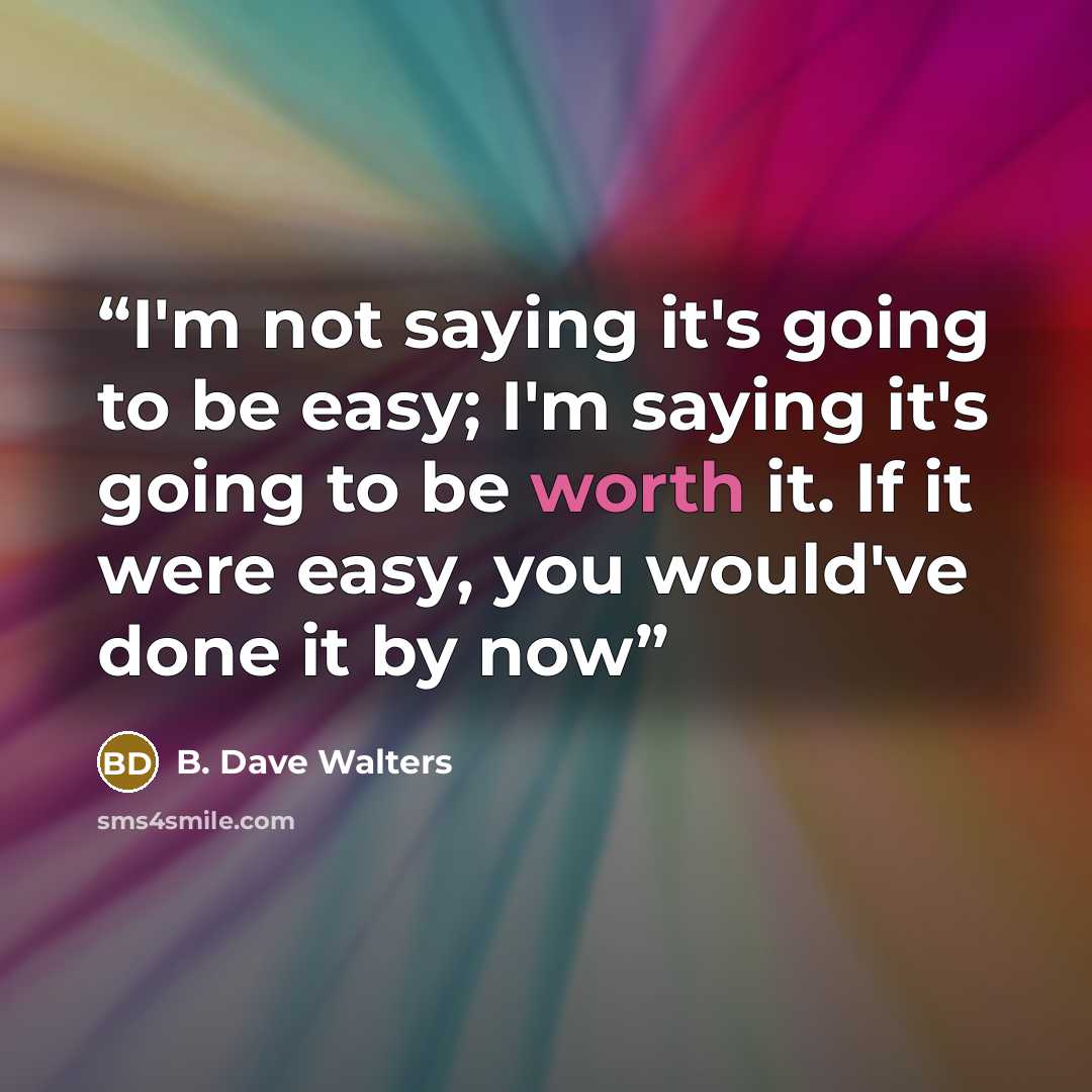 “I'm not saying it's going to be easy; I'm saying it's going to be worth it. If it were easy, you would've done it by now” quote by B. Dave Walters
