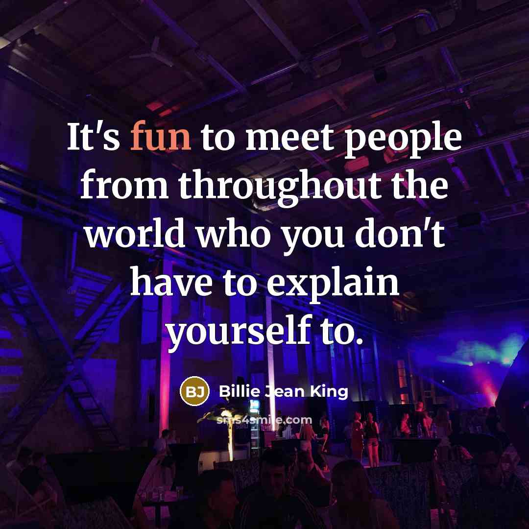 “It's fun to meet people from throughout the world who you don't have to explain yourself to.” quote by Billie Jean King