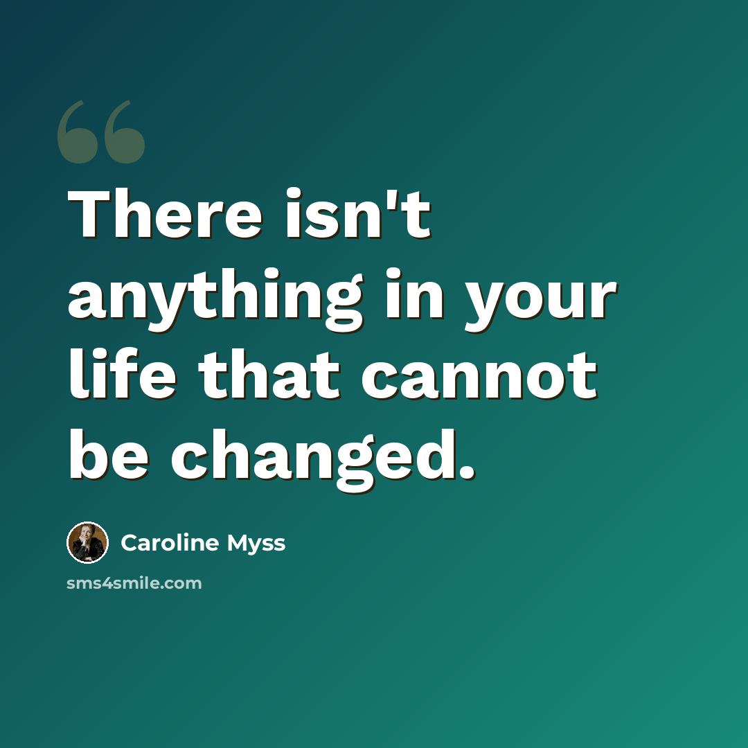 “There isn't anything in your life that cannot be changed.” quote by Caroline Myss