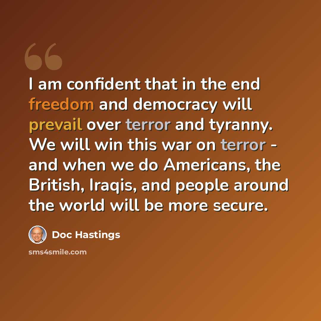 “I am confident that in the end freedom and democracy will prevail over terror and tyranny. We will win this war on terror - and when we do Americans, the British, Iraqis, and people around the world will be more secure.” quote by Doc Hastings