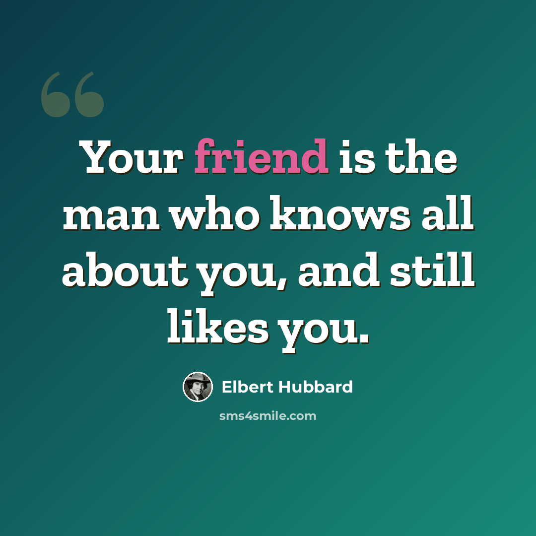 “Your friend is the man who knows all about you, and still likes you.” quote by Elbert Hubbard