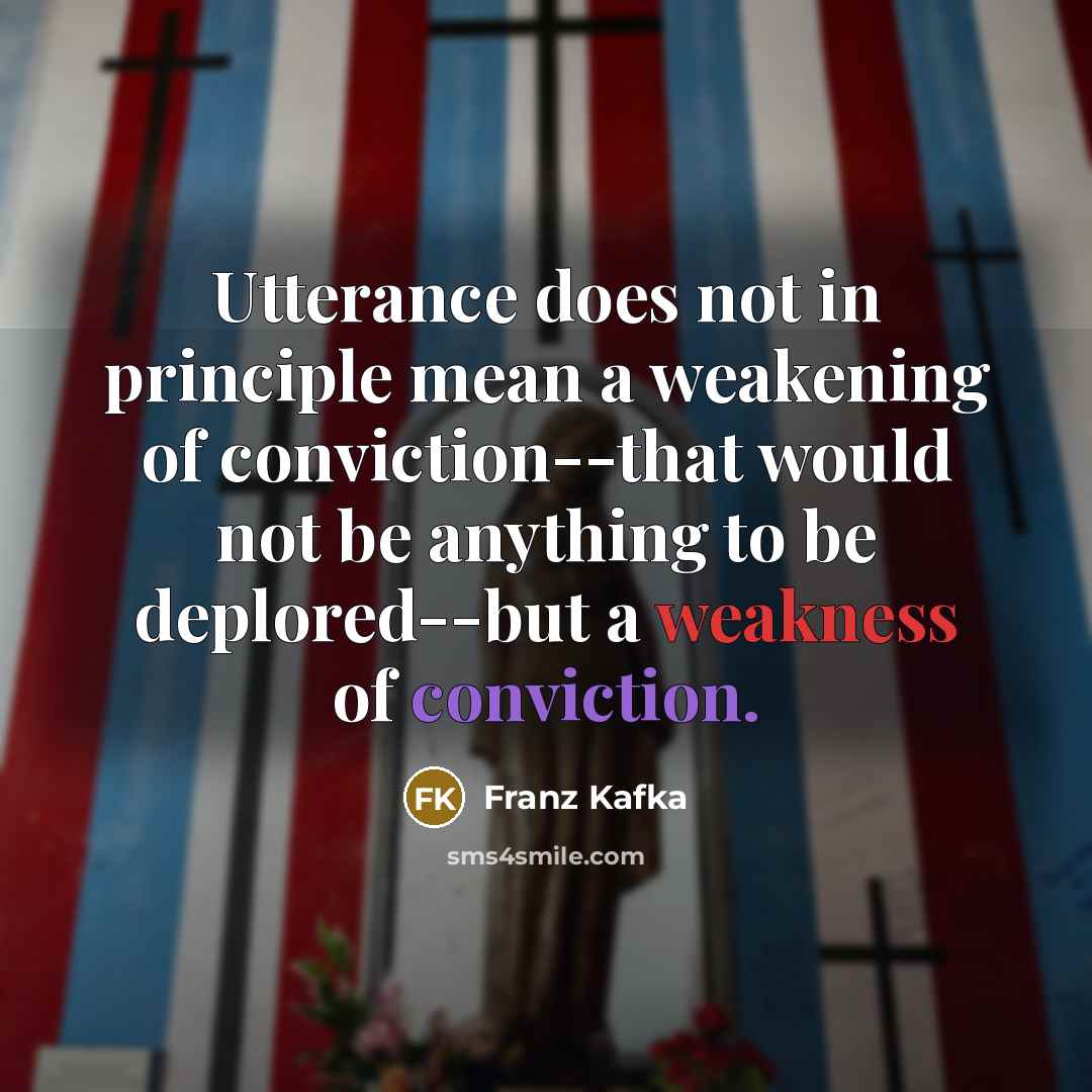 “Utterance does not in principle mean a weakening of conviction--that would not be anything to be deplored--but a weakness of conviction.” quote by Franz Kafka