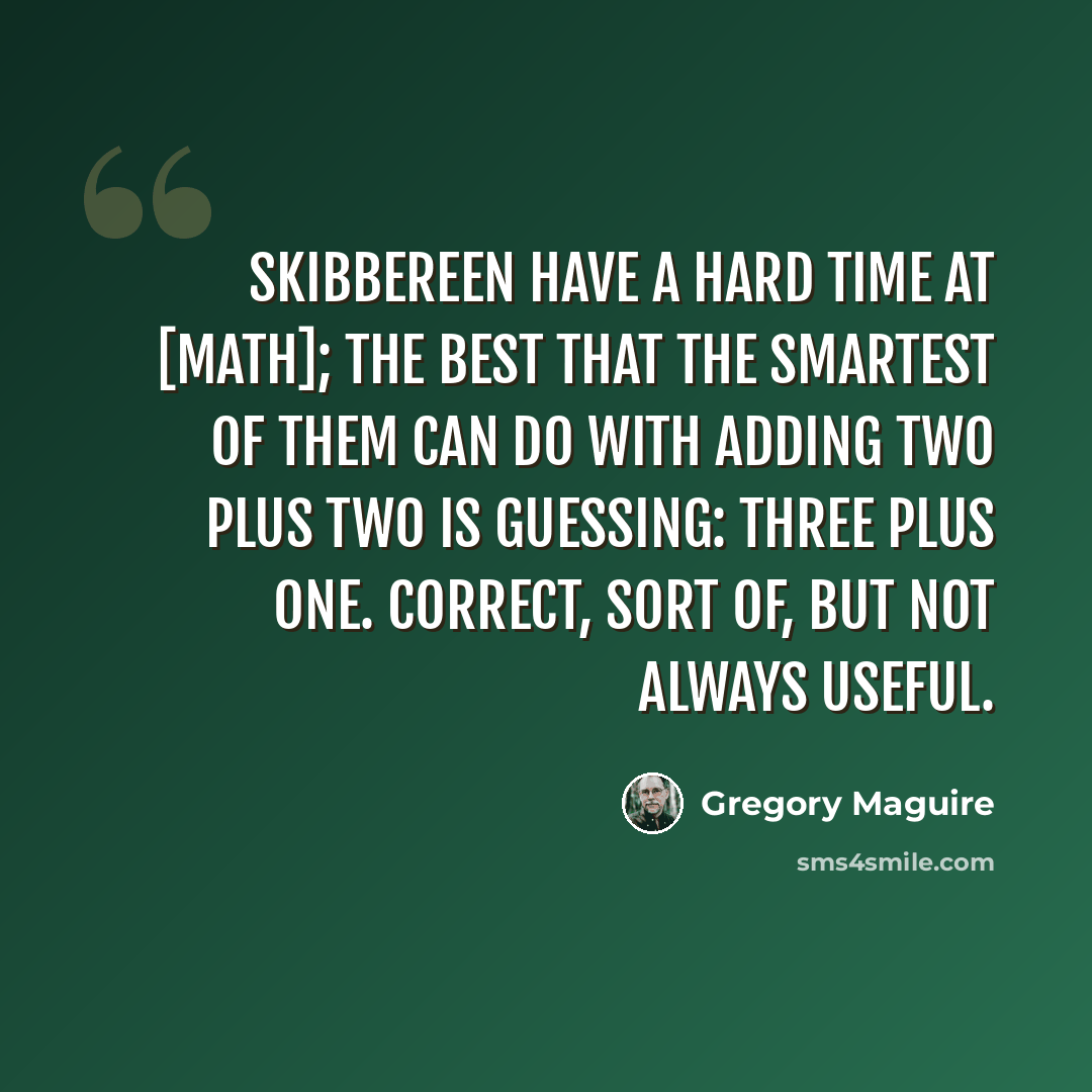 “Skibbereen have a hard time at [math]; the best that the smartest of them can do with adding two plus two is guessing: three plus one. Correct, sort of, but not always useful.” quote by Gregory Maguire