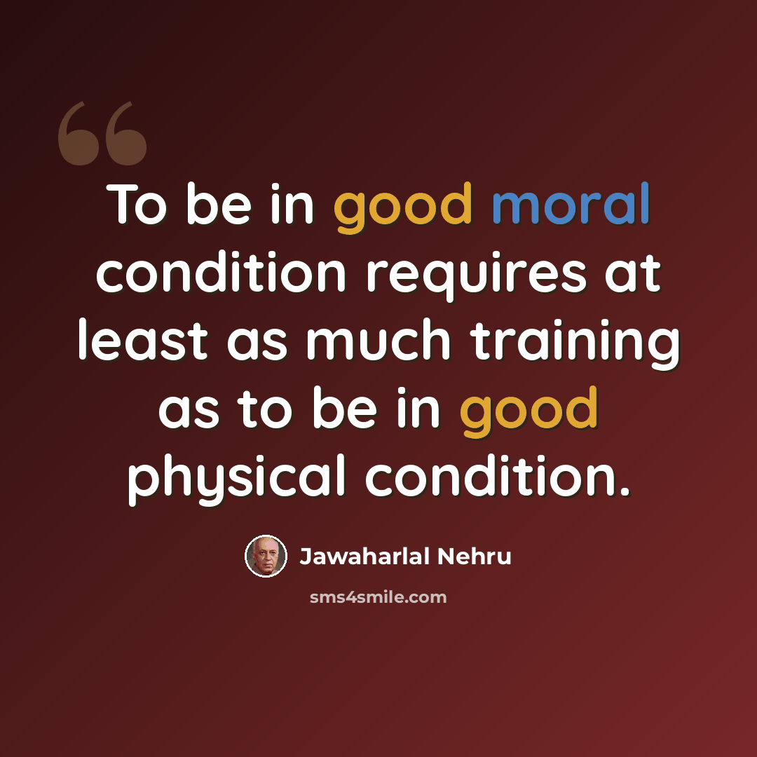 “To be in good moral condition requires at least as much training as to be in good physical condition.” quote by Jawaharlal Nehru