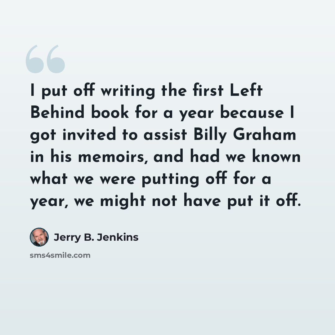 “I put off writing the first Left Behind book for a year because I got invited to assist Billy Graham in his memoirs, and had we known what we were putting off for a year, we might not have put it off.” quote by Jerry B. Jenkins