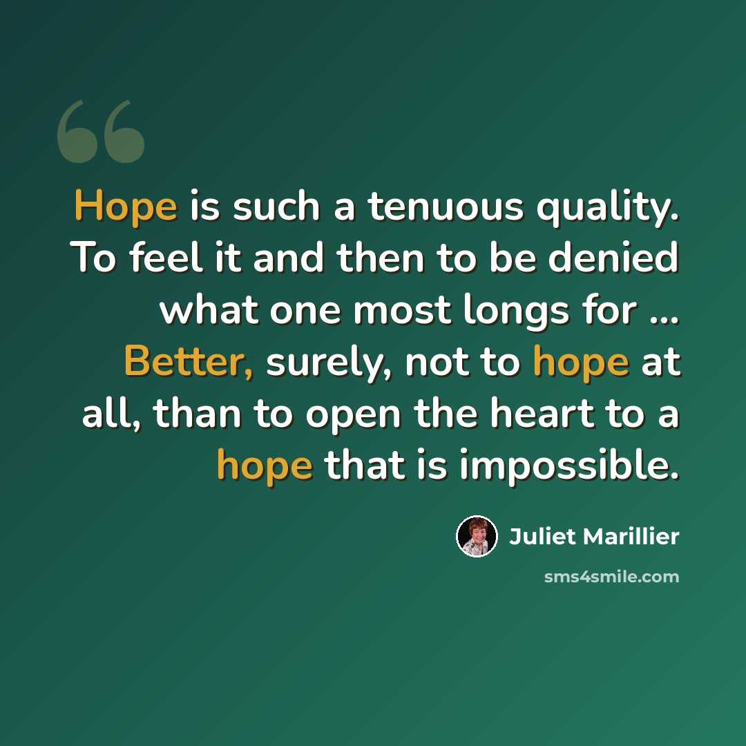 “Hope is such a tenuous quality. To feel it and then to be denied what one most longs for ... Better, surely, not to hope at all, than to open the heart to a hope that is impossible.” quote by Juliet Marillier