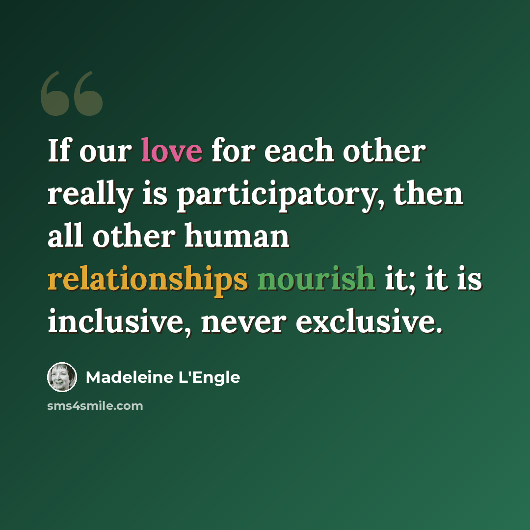 “If our love for each other really is participatory, then all other human relationships nourish it; it is inclusive, never exclusive.” quote by Madeleine L'Engle
