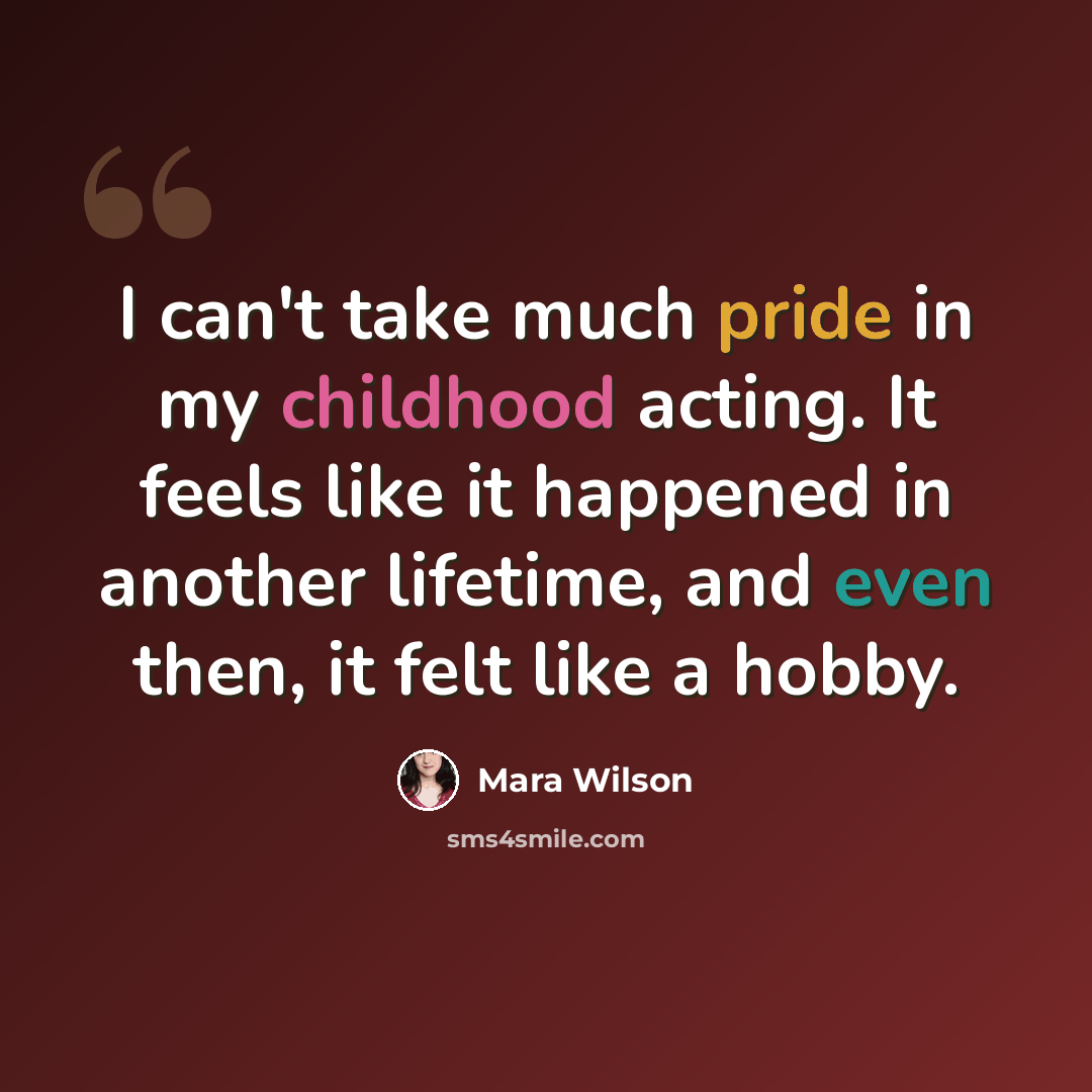 “I can't take much pride in my childhood acting. It feels like it happened in another lifetime, and even then, it felt like a hobby.” quote by Mara Wilson