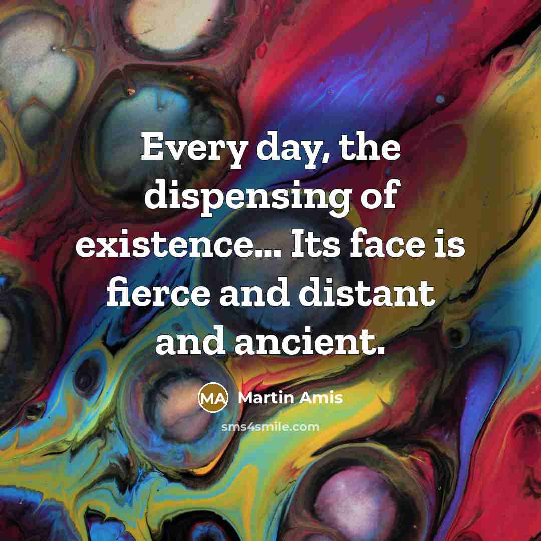 “Every day, the dispensing of existence… Its face is fierce and distant and ancient.” quote by Martin Amis