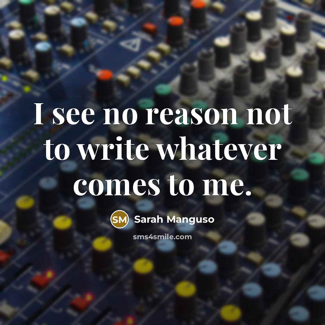 “I see no reason not to write whatever comes to me.” quote by Sarah Manguso