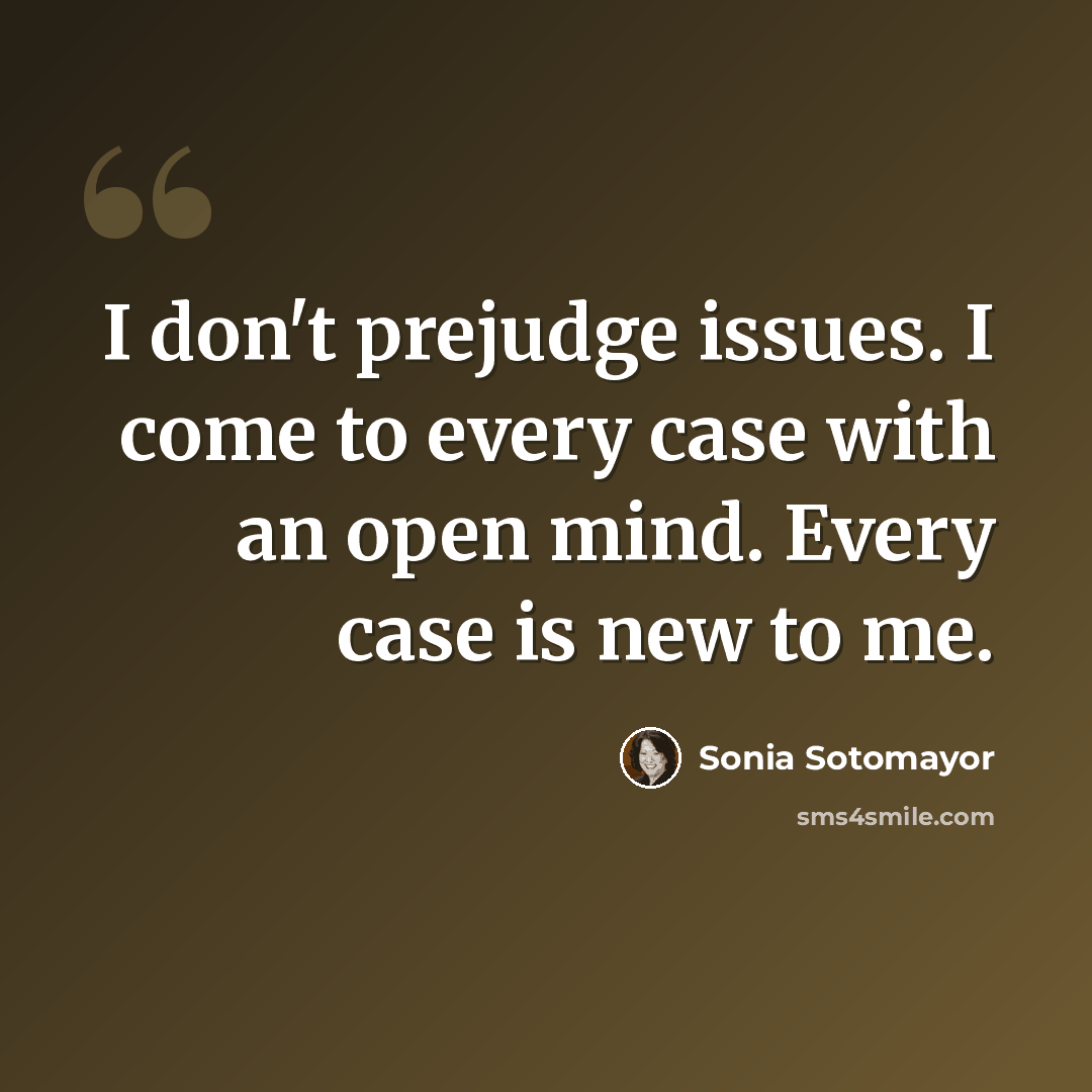 “I don't prejudge issues. I come to every case with an open mind. Every case is new to me.” quote by Sonia Sotomayor