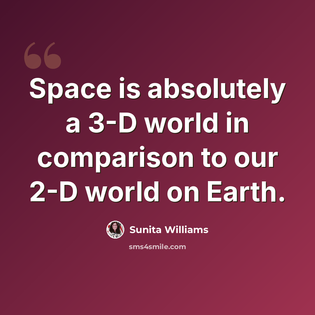 “Space is absolutely a 3-D world in comparison to our 2-D world on Earth.” quote by Sunita Williams