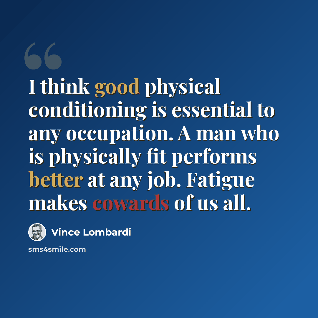 “I think good physical conditioning is essential to any occupation. A man who is physically fit performs better at any job. Fatigue makes cowards of us all.” quote by Vince Lombardi