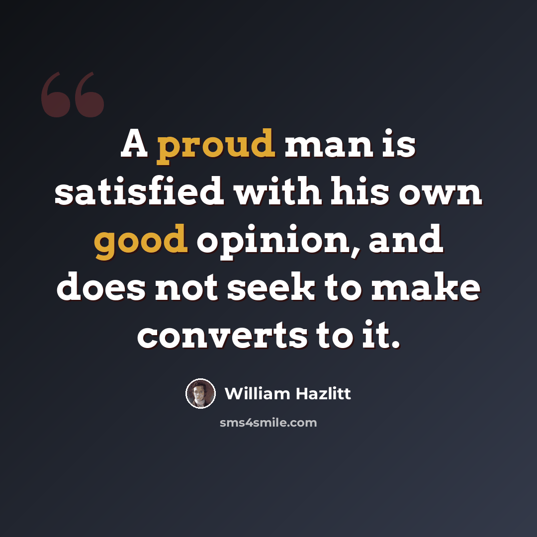 “A proud man is satisfied with his own good opinion, and does not seek to make converts to it.” quote by William Hazlitt