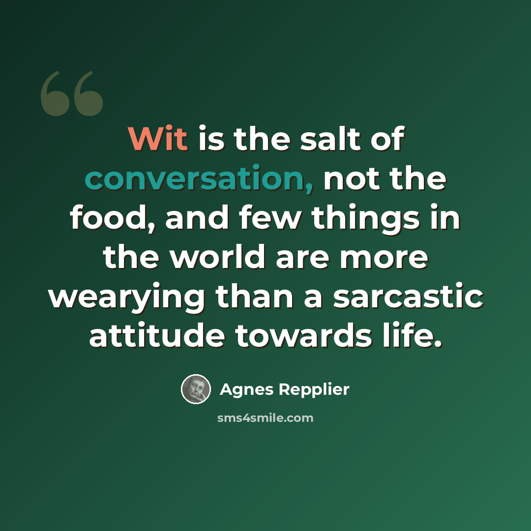 “Wit is the salt of conversation, not the food, and few things in the world are more wearying than a sarcastic attitude towards life.” quote by Agnes Repplier