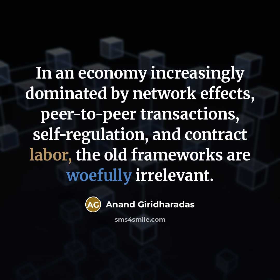“In an economy increasingly dominated by network effects, peer-to-peer transactions, self-regulation, and contract labor, the old frameworks are woefully irrelevant.” quote by Anand Giridharadas