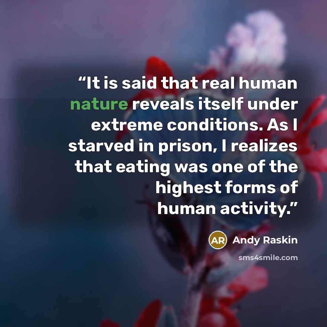 “It is said that real human nature reveals itself under extreme conditions. As I starved in prison, I realizes that eating was one of the highest forms of human activity.” quote by Andy Raskin